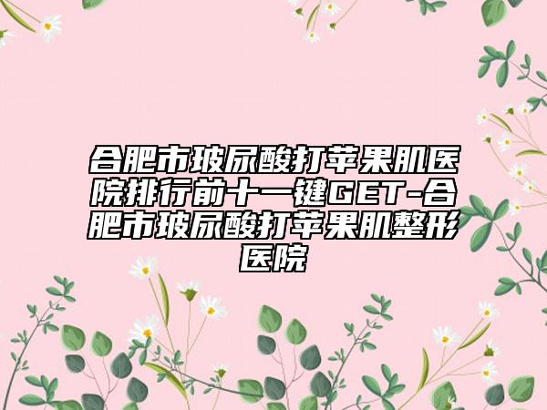 合肥市玻尿酸打蘋(píng)果肌醫(yī)院排行前十一鍵GET-合肥市玻尿酸打蘋(píng)果肌整形醫(yī)院