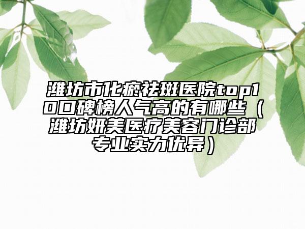 濰坊市化瘀祛斑醫(yī)院top10口碑榜人氣高的有哪些（濰坊妍美醫(yī)療美容門診部專業(yè)實(shí)力優(yōu)異）