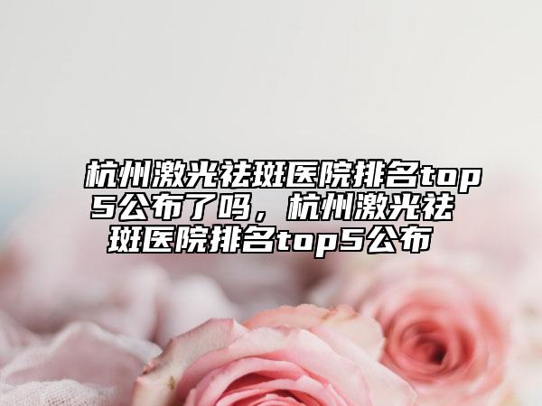 杭州激光祛斑醫(yī)院排名top5公布了嗎，杭州激光祛斑醫(yī)院排名top5公布