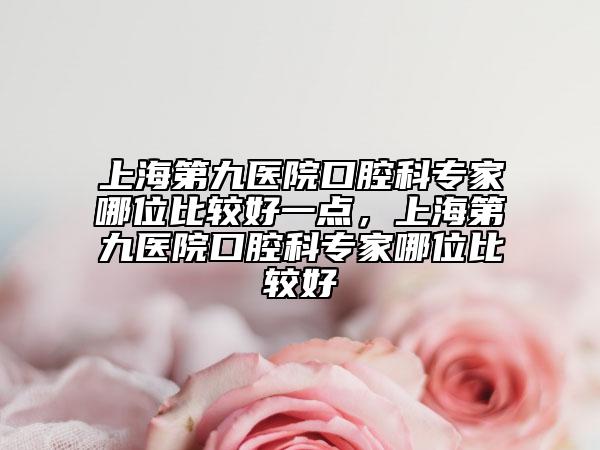 上海第九醫(yī)院口腔科專家哪位比較好一點(diǎn)，上海第九醫(yī)院口腔科專家哪位比較好