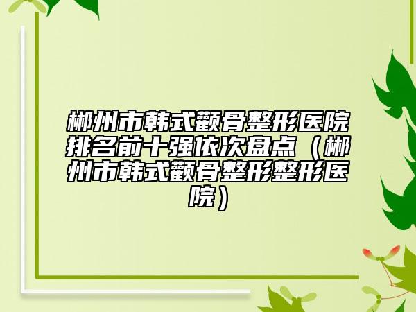 郴州市韓式顴骨整形醫(yī)院排名前十強(qiáng)依次盤(pán)點(diǎn)（郴州市韓式顴骨整形整形醫(yī)院）