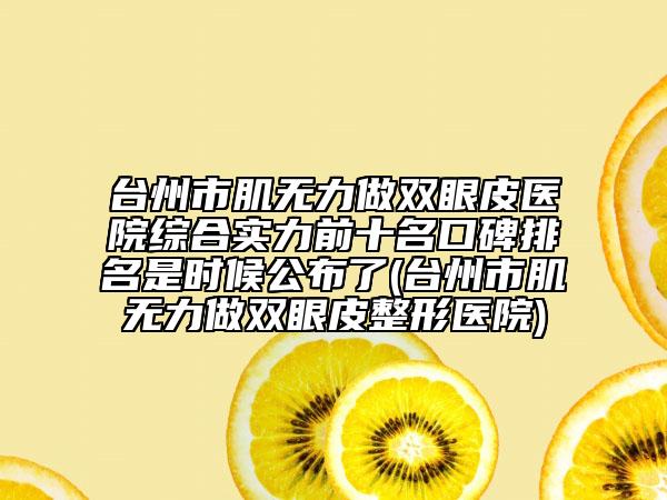 臺州市肌無力做雙眼皮醫(yī)院綜合實力前十名口碑排名是時候公布了(臺州市肌無力做雙眼皮整形醫(yī)院)