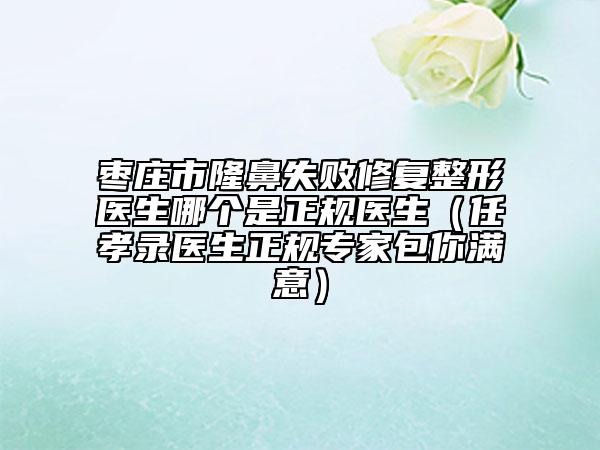 棗莊市隆鼻失敗修復(fù)整形醫(yī)生哪個(gè)是正規(guī)醫(yī)生（任孝錄醫(yī)生正規(guī)專(zhuān)家包你滿(mǎn)意）