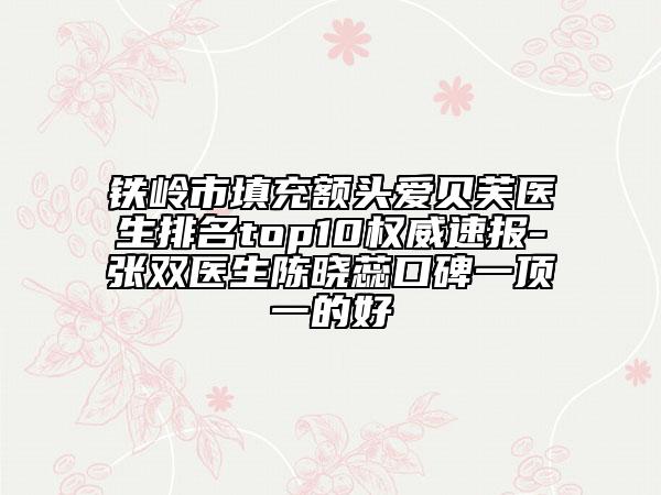 鐵嶺市填充額頭愛貝芙醫(yī)生排名top10權威速報-張雙醫(yī)生陳曉蕊口碑一頂一的好