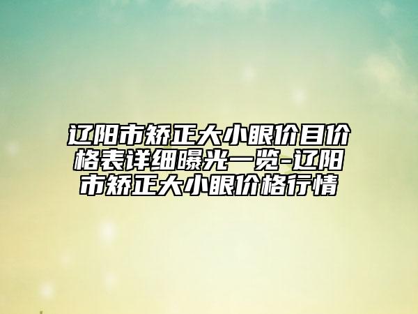 遼陽市矯正大小眼價目價格表詳細曝光一覽-遼陽市矯正大小眼價格行情