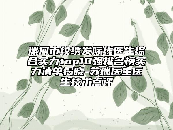 漯河市紋繡發(fā)際線醫(yī)生綜合實(shí)力top10強(qiáng)排名榜實(shí)力清單揭曉-蘇瑞醫(yī)生醫(yī)生技術(shù)點(diǎn)評(píng)