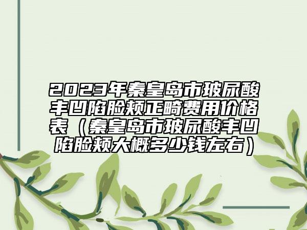 2023年秦皇島市玻尿酸豐凹陷臉頰正畸費(fèi)用價格表（秦皇島市玻尿酸豐凹陷臉頰大概多少錢左右）