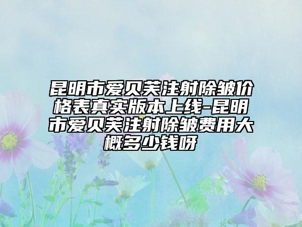 昆明市愛貝芙注射除皺價格表真實版本上線-昆明市愛貝芙注射除皺費用大概多少錢呀