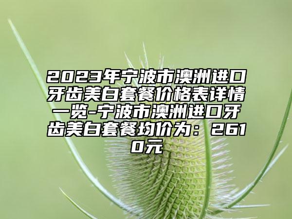 2023年寧波市澳洲進(jìn)口牙齒美白套餐價格表詳情一覽-寧波市澳洲進(jìn)口牙齒美白套餐均價為：2610元