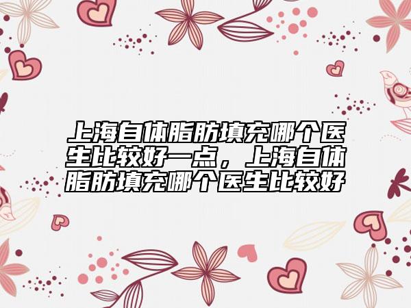 上海自體脂肪填充哪個(gè)醫(yī)生比較好一點(diǎn)，上海自體脂肪填充哪個(gè)醫(yī)生比較好