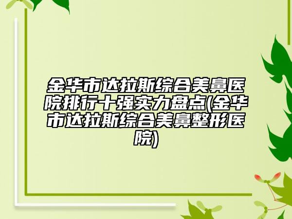 金華市達(dá)拉斯綜合美鼻醫(yī)院排行十強(qiáng)實力盤點(diǎn)(金華市達(dá)拉斯綜合美鼻整形醫(yī)院)