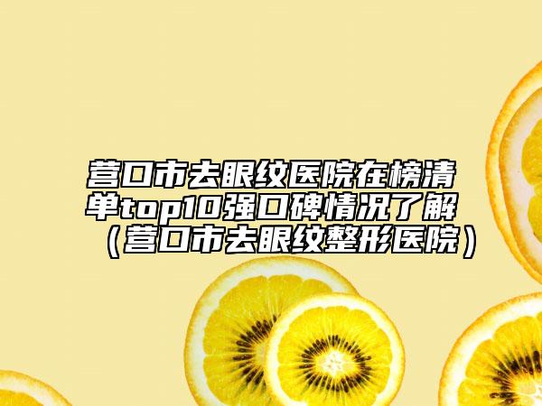 營(yíng)口市去眼紋醫(yī)院在榜清單top10強(qiáng)口碑情況了解（營(yíng)口市去眼紋整形醫(yī)院）