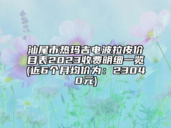 汕尾市熱瑪吉電波拉皮價目表2023收費(fèi)明細(xì)一覽(近6個月均價為：23040元)