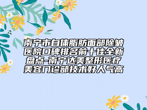 南寧市自體脂肪面部除皺醫(yī)院口碑排名前十佳全新盤點(diǎn)-南寧達(dá)美整形醫(yī)療美容門診部技術(shù)好人氣高