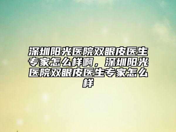 深圳陽光醫(yī)院雙眼皮醫(yī)生專家怎么樣啊，深圳陽光醫(yī)院雙眼皮醫(yī)生專家怎么樣