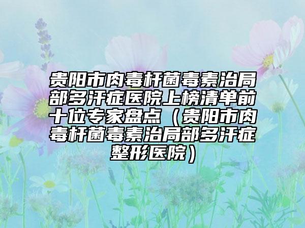 貴陽(yáng)市肉毒桿菌毒素治局部多汗癥醫(yī)院上榜清單前十位專家盤點(diǎn)（貴陽(yáng)市肉毒桿菌毒素治局部多汗癥整形醫(yī)院）