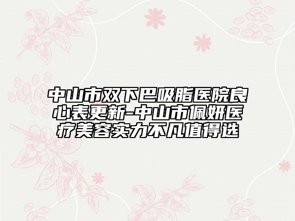 中山市雙下巴吸脂醫(yī)院良心表更新-中山市佩妍醫(yī)療美容實力不凡值得選