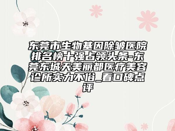 東莞市生物基因除皺醫(yī)院排名榜十強(qiáng)占領(lǐng)頭條-東莞東城天美麗都醫(yī)療美容診所實力不俗_看口碑點評