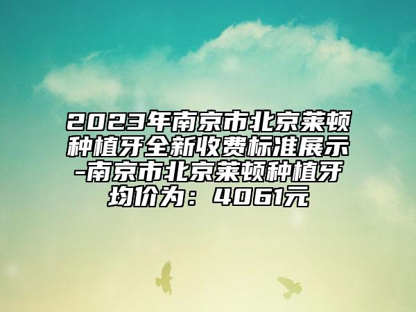 2023年南京市北京萊頓種植牙全新收費標準展示-南京市北京萊頓種植牙均價為：4061元
