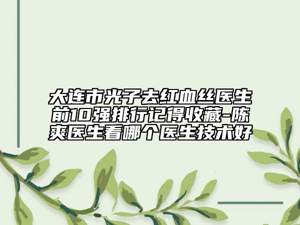大連市光子去紅血絲醫(yī)生前10強(qiáng)排行記得收藏-陳爽醫(yī)生看哪個(gè)醫(yī)生技術(shù)好