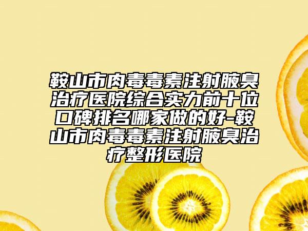 鞍山市肉毒毒素注射腋臭治療醫(yī)院綜合實力前十位口碑排名哪家做的好-鞍山市肉毒毒素注射腋臭治療整形醫(yī)院