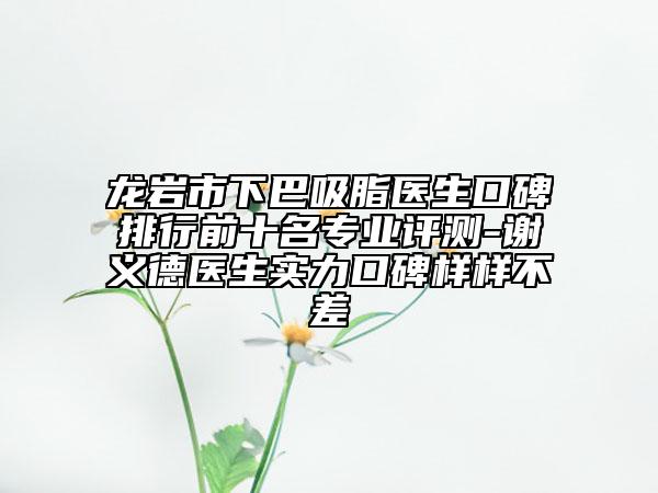 龍巖市下巴吸脂醫(yī)生口碑排行前十名專業(yè)評(píng)測(cè)-謝義德醫(yī)生實(shí)力口碑樣樣不差
