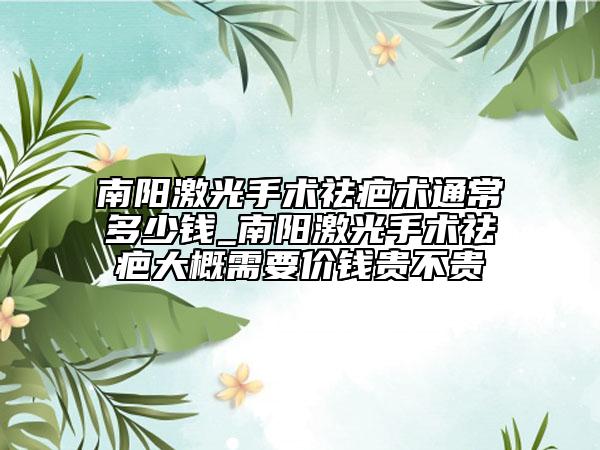 南陽激光手術祛疤術通常多少錢_南陽激光手術祛疤大概需要價錢貴不貴