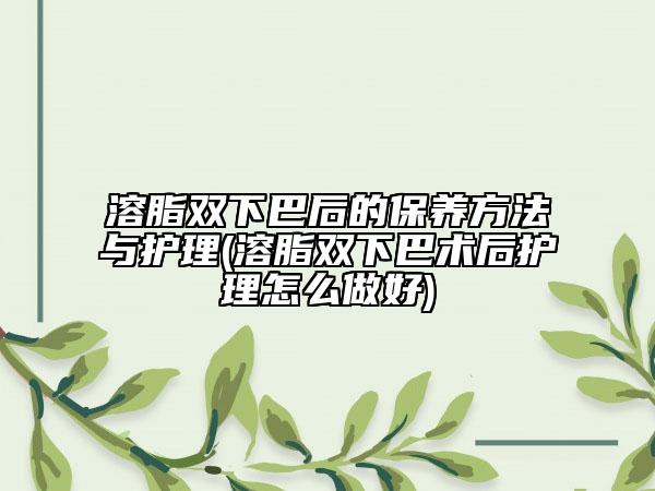 溶脂雙下巴后的保養(yǎng)方法與護理(溶脂雙下巴術后護理怎么做好)