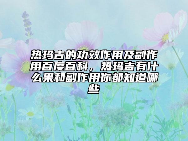 熱瑪吉的功效作用及副作用百度百科，熱瑪吉有什么果和副作用你都知道哪些