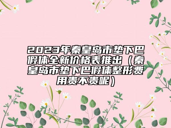 2023年秦皇島市墊下巴假體全新價格表推出（秦皇島市墊下巴假體整形費(fèi)用貴不貴呢）