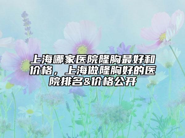 上海哪家醫(yī)院隆胸最好和價格，上海做隆胸好的醫(yī)院排名&價格公開