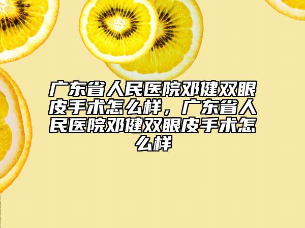 廣東省人民醫(yī)院鄧健雙眼皮手術(shù)怎么樣，廣東省人民醫(yī)院鄧健雙眼皮手術(shù)怎么樣