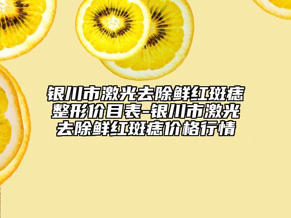 銀川市激光去除鮮紅斑痣整形價目表-銀川市激光去除鮮紅斑痣價格行情