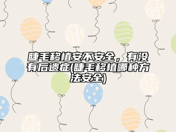 睫毛移植安不安全，有沒有后遺癥(睫毛移植哪種方法安全)