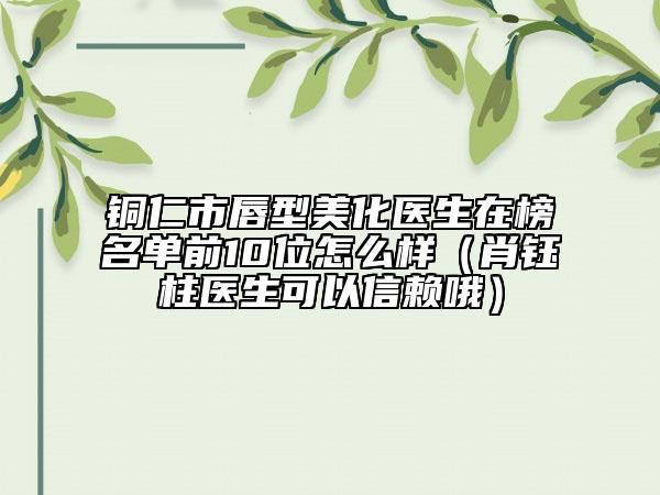 銅仁市唇型美化醫(yī)生在榜名單前10位怎么樣（肖鈺柱醫(yī)生可以信賴(lài)哦）