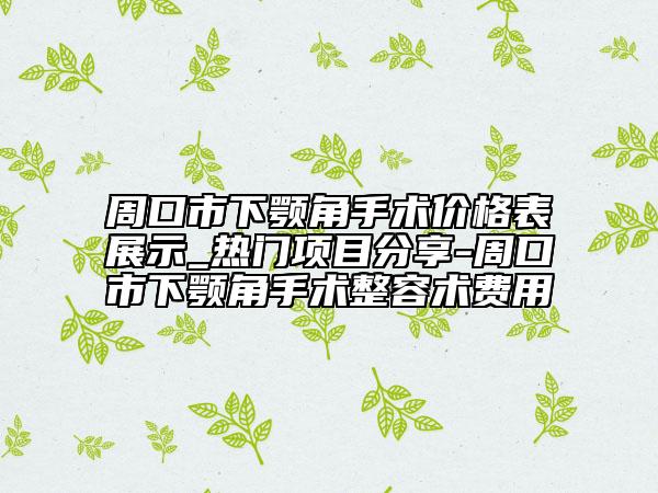 周口市下顎角手術(shù)價格表展示_熱門項目分享-周口市下顎角手術(shù)整容術(shù)費(fèi)用
