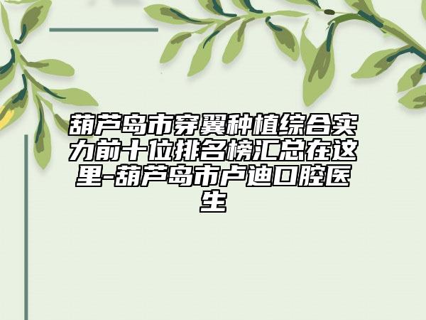 葫蘆島市穿翼種植綜合實力前十位排名榜匯總在這里-葫蘆島市盧迪口腔醫(yī)生