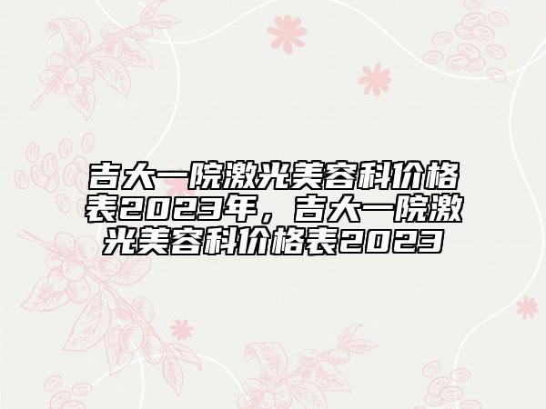 吉大一院激光美容科價(jià)格表2023年，吉大一院激光美容科價(jià)格表2023