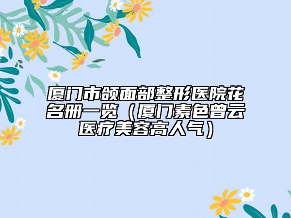 廈門(mén)市頜面部整形醫(yī)院花名冊(cè)一覽（廈門(mén)素色曾云醫(yī)療美容高人氣）