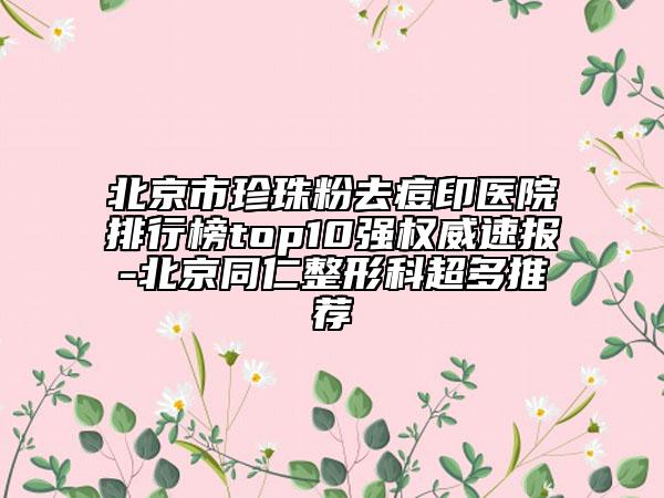北京市珍珠粉去痘印醫(yī)院排行榜top10強(qiáng)權(quán)威速報-北京同仁整形科超多推薦