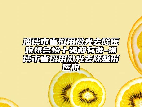 淄博市雀斑用激光去除醫(yī)院排名榜十強(qiáng)都有誰(shuí)-淄博市雀斑用激光去除整形醫(yī)院
