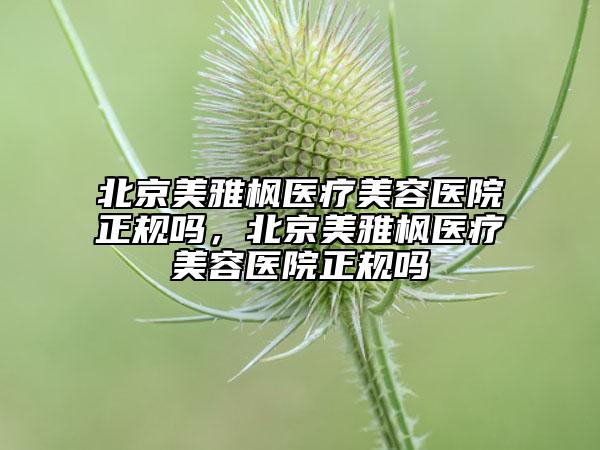 北京美雅楓醫(yī)療美容醫(yī)院正規(guī)嗎，北京美雅楓醫(yī)療美容醫(yī)院正規(guī)嗎