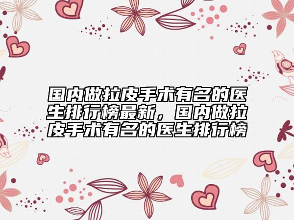 國內(nèi)做拉皮手術(shù)有名的醫(yī)生排行榜最新，國內(nèi)做拉皮手術(shù)有名的醫(yī)生排行榜
