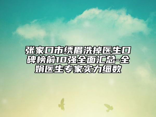 張家口市繡眉洗掉醫(yī)生口碑榜前10強全面匯總-全娟醫(yī)生專家實力細數(shù)