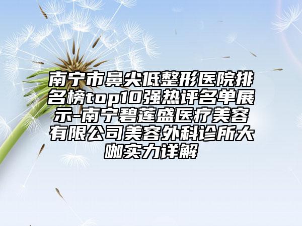 南寧市鼻尖低整形醫(yī)院排名榜top10強(qiáng)熱評名單展示-南寧碧蓮盛醫(yī)療美容有限公司美容外科診所大咖實力詳解