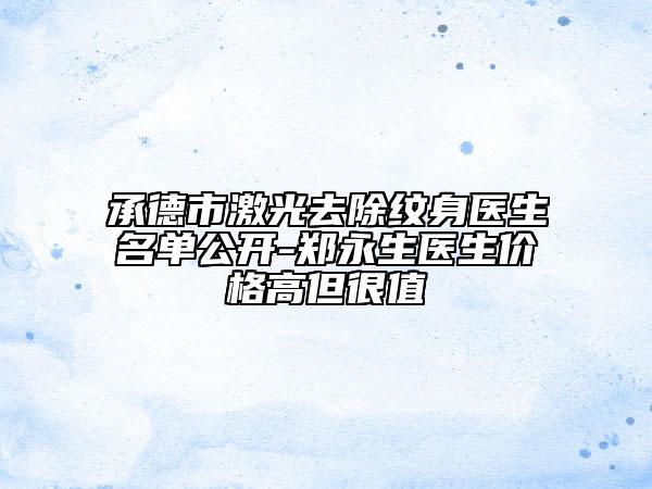 承德市激光去除紋身醫(yī)生名單公開(kāi)-鄭永生醫(yī)生價(jià)格高但很值