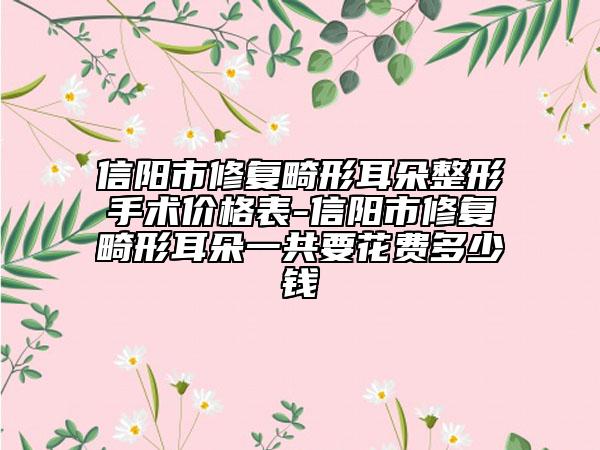 信陽(yáng)市修復(fù)畸形耳朵整形手術(shù)價(jià)格表-信陽(yáng)市修復(fù)畸形耳朵一共要花費(fèi)多少錢