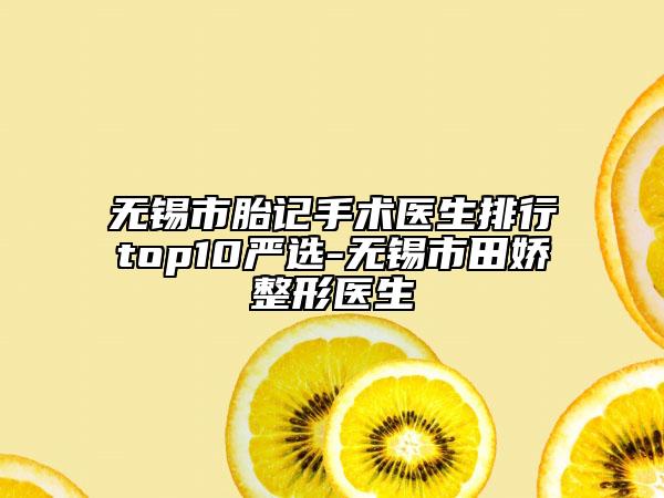 無錫市胎記手術(shù)醫(yī)生排行top10嚴(yán)選-無錫市田嬌整形醫(yī)生