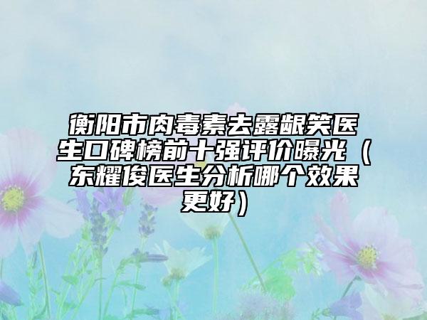 衡陽市肉毒素去露齦笑醫(yī)生口碑榜前十強(qiáng)評價曝光（東耀俊醫(yī)生分析哪個效果更好）