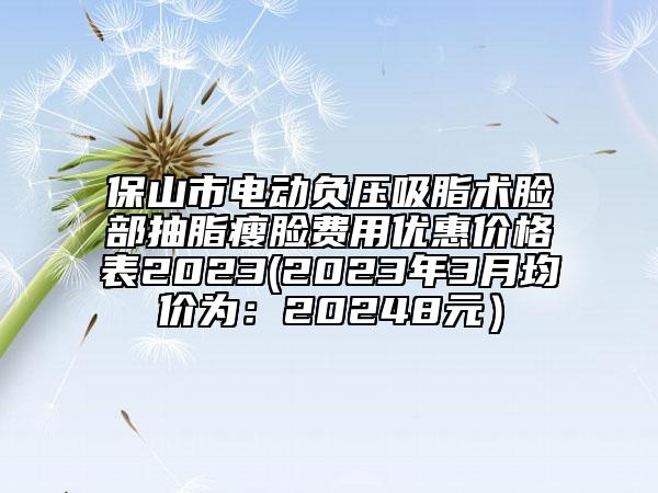 保山市電動(dòng)負(fù)壓吸脂術(shù)臉部抽脂瘦臉費(fèi)用優(yōu)惠價(jià)格表2023(2023年3月均價(jià)為：20248元）